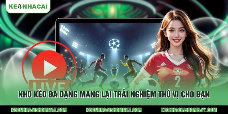 Kho kèo đa dạng mang lại trải nghiệm thú vị cho bạn