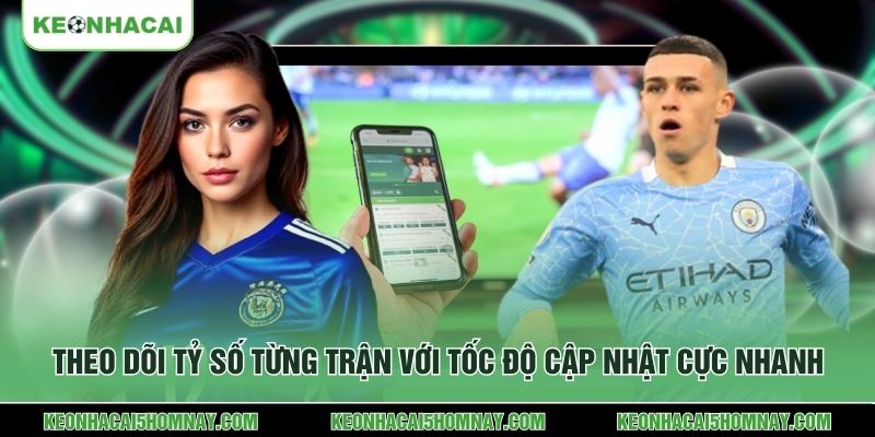 Theo dõi tỷ số từng trận với tốc độ cập nhật cực nhanh
