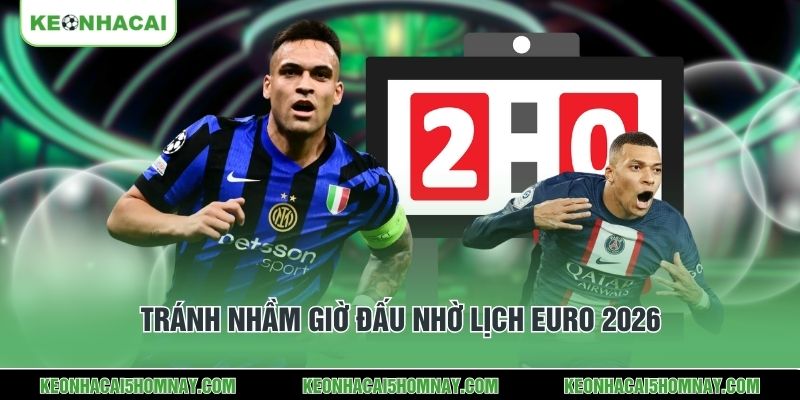 Tránh nhầm giờ đấu nhờ lịch Euro 2026